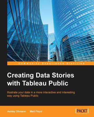 Creating Data Stories with Tableau Public - Ohmann, Ashley, and Floyd, Matt