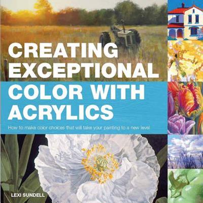 Creating Exceptional Color with Acrylics: How to Make Color Choices That Will Take Your Painting to a New Level - Sundell, Lexi