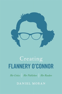 Creating Flannery O'Connor: Her Critics, Her Publishers, Her Readers - Moran, Daniel