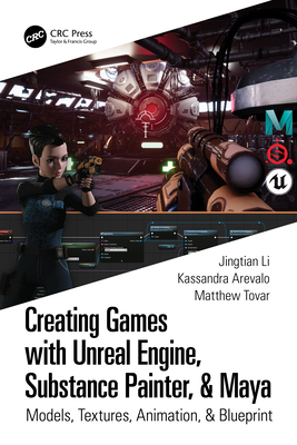 Creating Games with Unreal Engine, Substance Painter, & Maya: Models, Textures, Animation, & Blueprint - Arevalo, Kassandra, and Tovar, Matthew, and Li, Jingtian