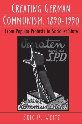 Creating German Communism, 1890-1990: From Popular Protests to Socialist State - Weitz, Eric D