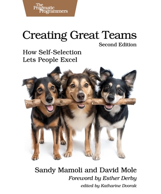 Creating Great Teams, Second Edition: How Self-Selection Lets People Excel - Mamoli, Sandy, and Mole, David
