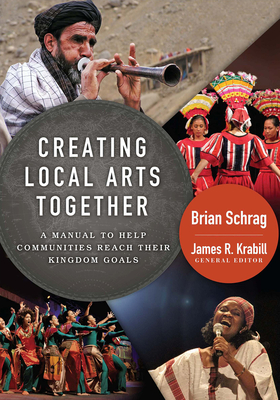 Creating Local Arts Together: A Manual to Help Communities Reach Their Kingdom Goals - Schrag, Brian, and Krabill, James (Editor)