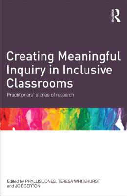 Creating Meaningful Inquiry in Inclusive Classrooms: Practitioners' stories of research - Jones, Phyllis (Editor), and Whitehurst, Teresa (Editor), and Egerton, Jo (Editor)