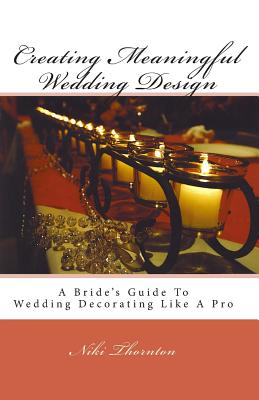 Creating Meaningful Wedding Design: A Bride's Guide To Wedding Decorating Like A Pro - Roberts, Seth (Photographer), and McNair, Nakisha (Editor), and Thornton, Niki