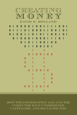 Creating Money: How the Information Age and the Computer Have Undermined Capitalism, And Socialism Too - Holland, David S