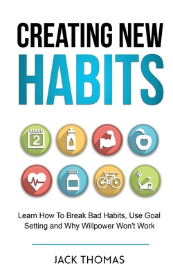 Creating New Habits: Learn How To Break Bad Habits, Use Goal Setting And Why Willpower Won't Work - Thomas, Jack