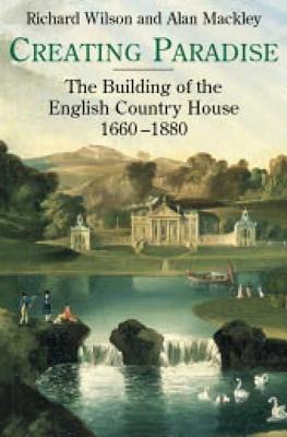 Creating Paradise: The Building of the English Country House, 1660-1880 - Wilson, Richard, and Mackley, Alan