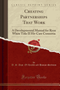 Creating Partnerships That Work: A Developmental Manual for Ryan White Title II HIV Care Consortia (Classic Reprint)