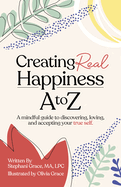 Creating Real Happiness A to Z: A Mindful Guide to Discovering, Loving, and Accepting Your True Self