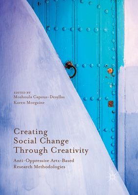 Creating Social Change Through Creativity: Anti-Oppressive Arts-Based Research Methodologies - Capous-Desyllas, Moshoula (Editor), and Morgaine, Karen (Editor)