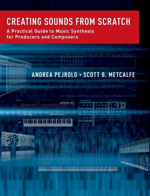 Creating Sounds from Scratch: A Practical Guide to Music Synthesis for Producers and Composers - Pejrolo, Andrea, and Metcalfe, Scott B