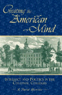 Creating the American Mind: Intellect and Politics in the Colonial Colleges
