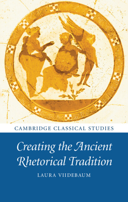 Creating the Ancient Rhetorical Tradition - Viidebaum, Laura