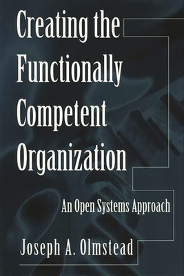 Creating the Functionally Competent Organization: An Open Systems Approach - Olmstead, Joseph A