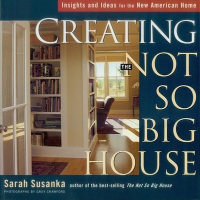 Creating the Not So Big House: Insights and Ideas for the New American Home - Susanka, Sarah, and Crawford, Grey (Photographer)
