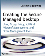 Creating the Secure Managed Desktop: Using Group Policy, Softgrid, Microsoft Deployment Toolkit, and Other Management Tools