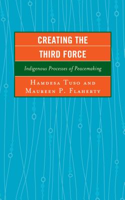 Creating the Third Force: Indigenous Processes of Peacemaking - Tuso, Hamdesa (Contributions by), and Flaherty, Maureen P. (Contributions by), and Azizova, Lobar (Contributions by)