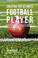 Creating the Ultimate Football Player: Learn the Secrets and Tricks Used by the Best Professional Football Players and Coaches to Improve Your Conditioning, Nutrition, and Mental Toughness