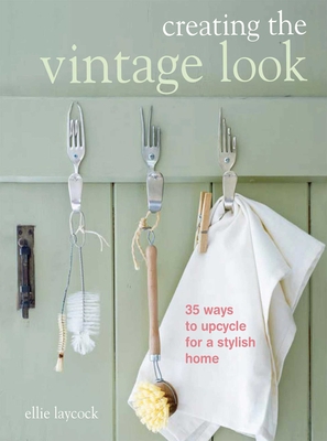 Creating the Vintage Look: 35 Ways to Upcycle for a Stylish Home - Laycock, Ellie