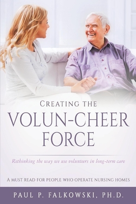 Creating the Volun-Cheer Force: Rethinking the Way We Use Volunteers in Long-Term Care - Falkowski, P