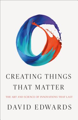 Creating Things That Matter: The Art and Science of Innovations That Last - Edwards, David, Mr.