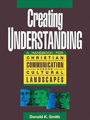 Creating Understanding: A Handbook for Christian Communication Across Cultural Landscapes - Smith, Donald K