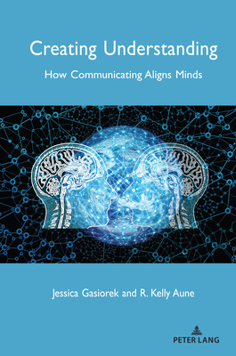 Creating Understanding: How Communicating Aligns Minds - Giles, Howard, and Gasiorek, Jessica, and Aune, R Kelly