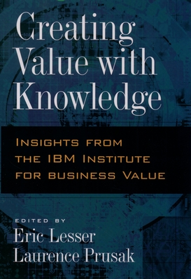 Creating Value with Knowledge: Insights from the IBM Institute for Business Value - Prusak, Lawrence (Editor), and Lesser, Eric (Editor), and Prusak, Laurence (Editor)