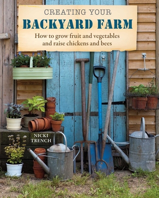 Creating Your Backyard Farm: How to Grow Fruit and Vegetables and Raise Chickens and Bees - Trench, Nicki