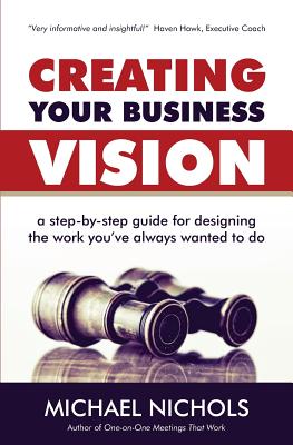 Creating Your Business Vision: A Step-by-Step Guide for Designing the Work You've Always Wanted To Do - Nichols, Michael