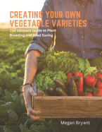 Creating Your Own Vegetable Varieties: The Ultimate Guide to Plant Breeding and Seed Saving