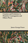 Creation and Evolution in Primitive Cosmogonies and Others Pieces - Frazer, James George, Sir