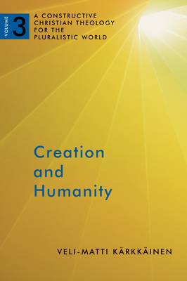 Creation and Humanity: A Constructive Christian Theology for the Pluralistic World, Volume 3 - Karkkainen, Veli-Matti