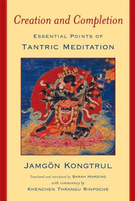 Creation & Completion: Essential Points of Tantric Meditation - Kongtrul, Jamgon, and Harding, Sarah (Translated by), and Thrangu (Commentaries by)