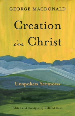 Creation in Christ: Unspoken Sermons - MacDonald, George, and Hein, Rolland (Abridged by)