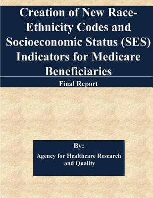 Creation of New Race-Ethnicity Codes and Socioeconomic Status (SES) Indicators for Medicare Beneficiaries: Final Report - Centers for Medicare & Medicaid Services, and Penny Hill Press (Editor), and Agency for Healthcare Research and Quali