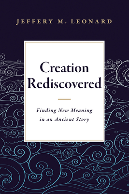 Creation Rediscovered: Finding New Meaning in an Ancient Story - Leonard, Jeffery M