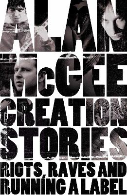 Creation Stories: Riots, Raves and Running a Label - McGee, Alan