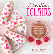 Creative clairs: Over 30 Fabulous Flavours and Easy Cake-Decorating Ideas for Choux Pastry Creations
