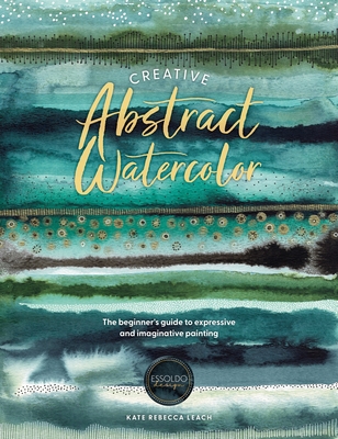 Creative Abstract Watercolor: The Beginner's Guide to Expressive and Imaginative Painting - Leach, Kate Rebecca