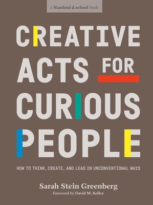 Creative Acts For Curious People: How to Think, Create, and Lead in Unconventional Ways - Greenberg, Sarah Stein, and Stanford d.school