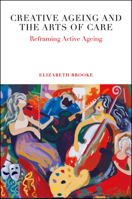 Creative Ageing and the Arts of Care: Reframing Active Ageing - Brooke, Elizabeth