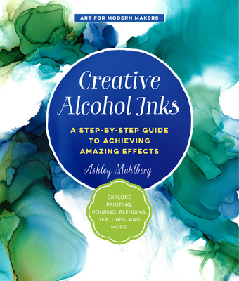Creative Alcohol Inks: A Step-by-Step Guide to Achieving Amazing Effects--Explore Painting, Pouring, Blending, Textures, and More! - Mahlberg, Ashley