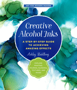 Creative Alcohol Inks: Volume 2: A Step-by-Step Guide to Achieving Amazing Effects--Explore Painting, Pouring, Blending, Textures, and More!