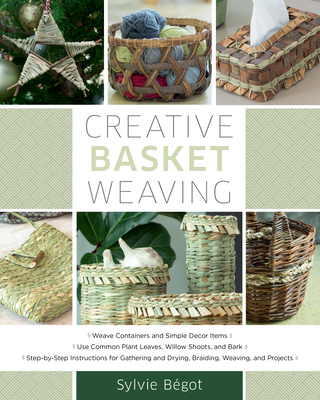 Creative Basket Weaving: Step-By-Step Instructions for Gathering and Drying, Braiding, Weaving, and Projects - Begot, Sylvie