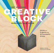 Creative Block: Get Unstuck, Discover New Ideas: Advice and Projects from 50 Successful Artists