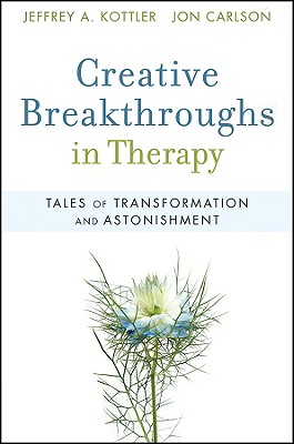 Creative Breakthroughs in Therapy: Tales of Transformation and Astonishment - Kottler, Jeffrey A, Professor, and Carlson, Jon, Psy.D, Ed.D
