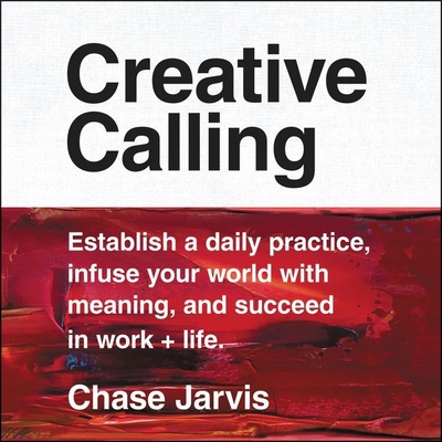 Creative Calling: Establish a Daily Practice, Infuse Your World with Meaning, and Succeed in Work + Life - Jarvis, Chase (Read by)