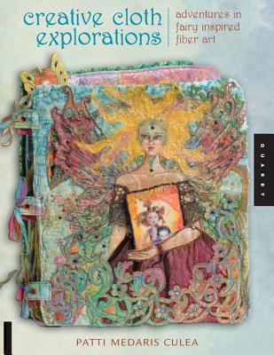 Creative Cloth Explorations: Adventures in Fairy-Inspired Fiber Art - Medaris Culea, Patti